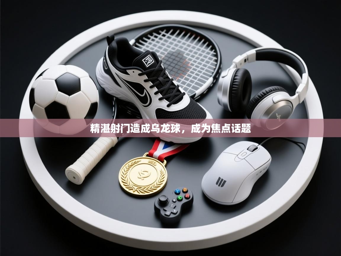 精湛射门造成乌龙球，成为焦点话题