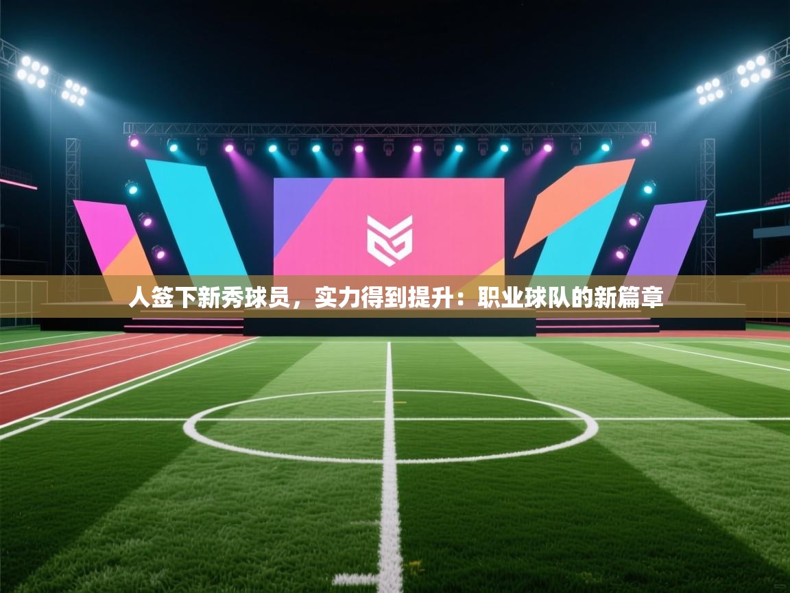 人签下新秀球员，实力得到提升：职业球队的新篇章  第1张