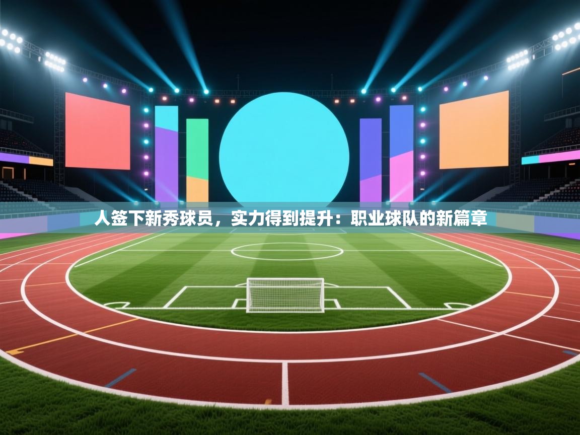 人签下新秀球员，实力得到提升：职业球队的新篇章  第2张